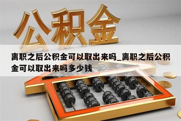 离职之后公积金可以取出来吗_离职之后公积金可以取出来吗多少钱